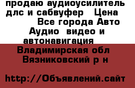 продаю аудиоусилитель длс и сабвуфер › Цена ­ 15 500 - Все города Авто » Аудио, видео и автонавигация   . Владимирская обл.,Вязниковский р-н